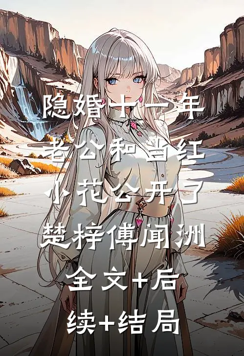 隐婚十一年，老公和当红小花公开了楚梓傅闻洲:全文+后续+结局