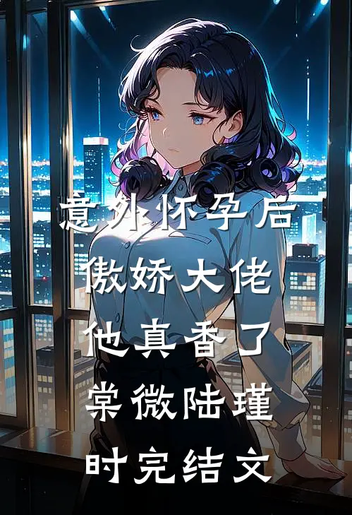 意外怀孕后：傲娇大佬他真香了棠微陆瑾时完结文