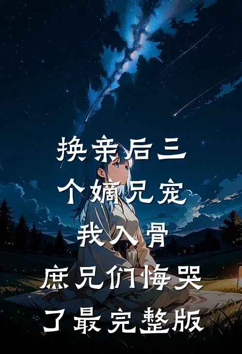 换亲后三个嫡兄宠我入骨，庶兄们悔哭了最完整版