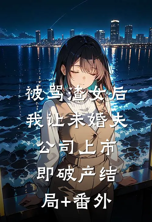 被骂渣女后，我让未婚夫公司上市即破产结局+番外