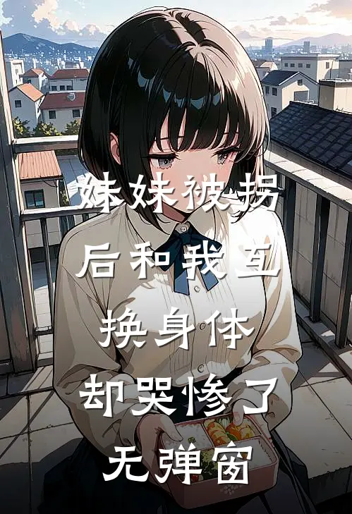 妹妹被拐后和我互换身体，却哭惨了无弹窗