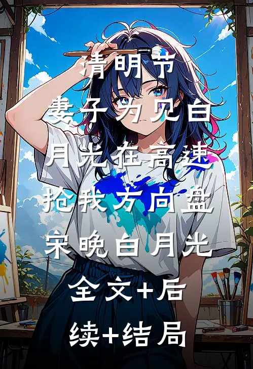 清明节，妻子为见白月光在高速抢我方向盘宋晚白月光:全文+后续+结局