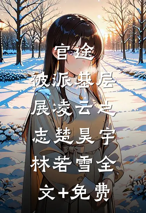 官途：被派基层，展凌云之志楚昊宇林若雪全文+免费