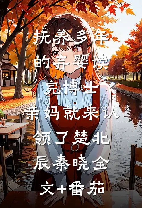 抚养多年的弃婴读完博士，亲妈就来认领了楚北辰秦晓全文+番茄