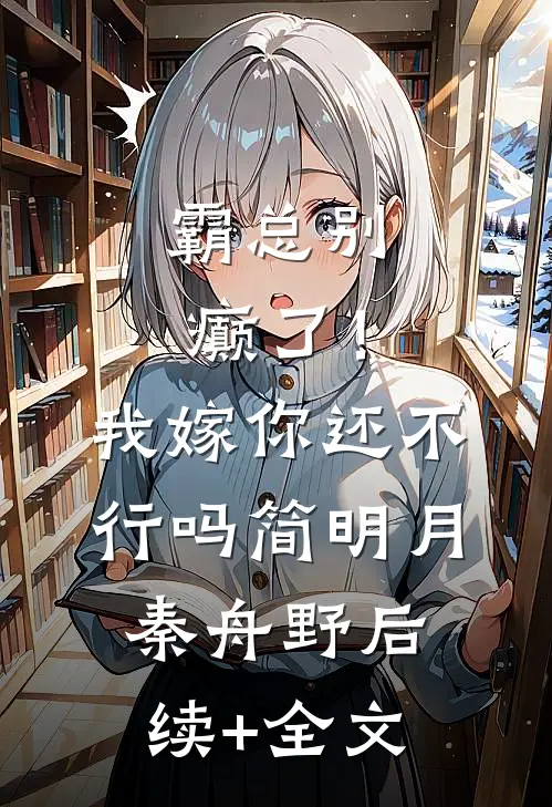 霸总别癫了！我嫁你还不行吗简明月秦舟野后续+全文