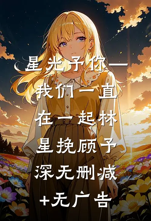 星光予你—我们一直在一起林星挽顾予深无删减+无广告