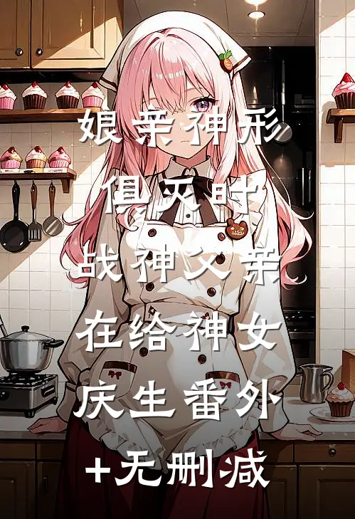 娘亲神形俱灭时，战神父亲在给神女庆生番外+无删减