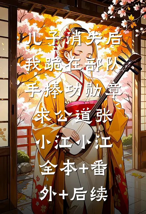 儿子消失后，我跪在部队手捧功勋章求公道张小江小江:全本+番外+后续