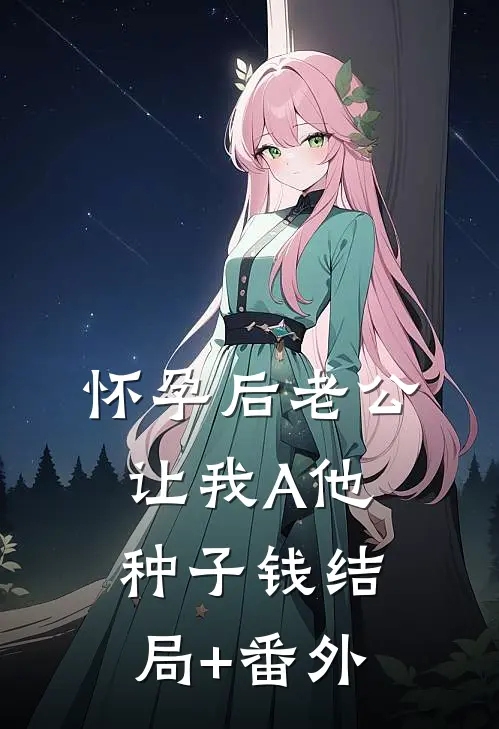 怀孕后老公让我A他种子钱结局+番外
