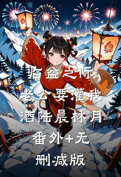 临盆之际，老公要灌我酒陆晨林月:番外+无删减版