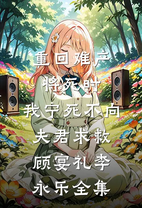 重回难产将死时，我宁死不向夫君求救顾宴礼李永乐全集