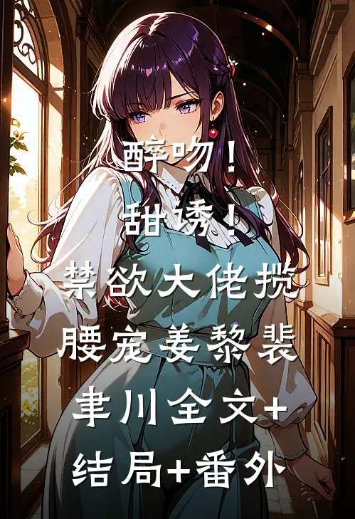 醉吻！甜诱！禁欲大佬揽腰宠姜黎裴聿川:全文+结局+番外