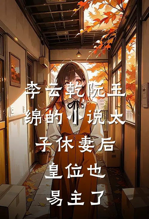 李云乾阮玉绵的小说太子休妻后，皇位也易主了