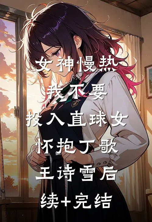 女神慢热我不要，投入直球女怀抱丁歌王诗雪后续+完结