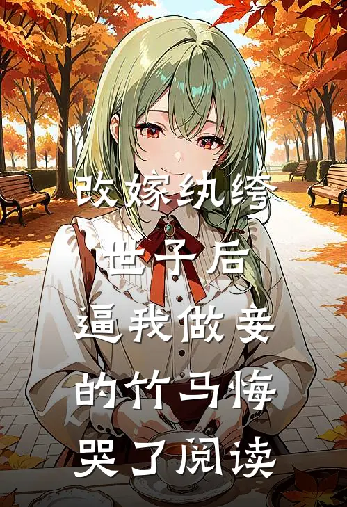改嫁纨绔世子后，逼我做妾的竹马悔哭了阅读