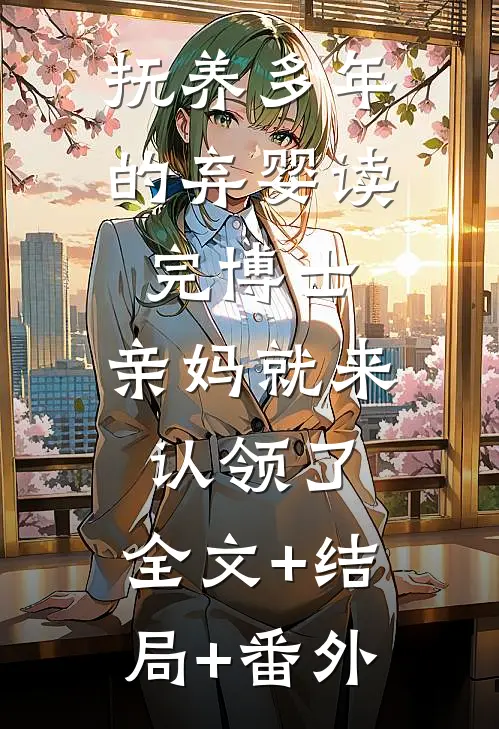 抚养多年的弃婴读完博士，亲妈就来认领了:全文+结局+番外