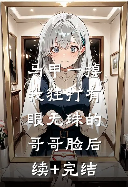 马甲一掉，我狂打有眼无珠的哥哥脸后续+完结