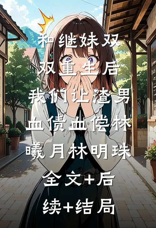 和继妹双双重生后，我们让渣男血债血偿林曦月林明珠全文+后续+结局