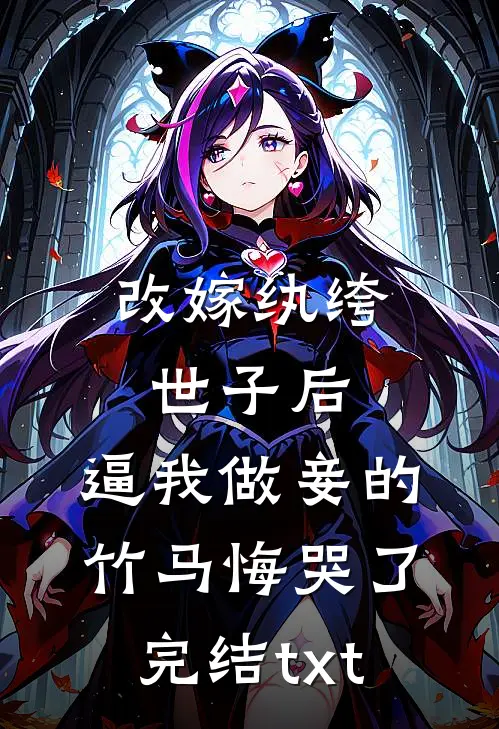 改嫁纨绔世子后，逼我做妾的竹马悔哭了完结txt