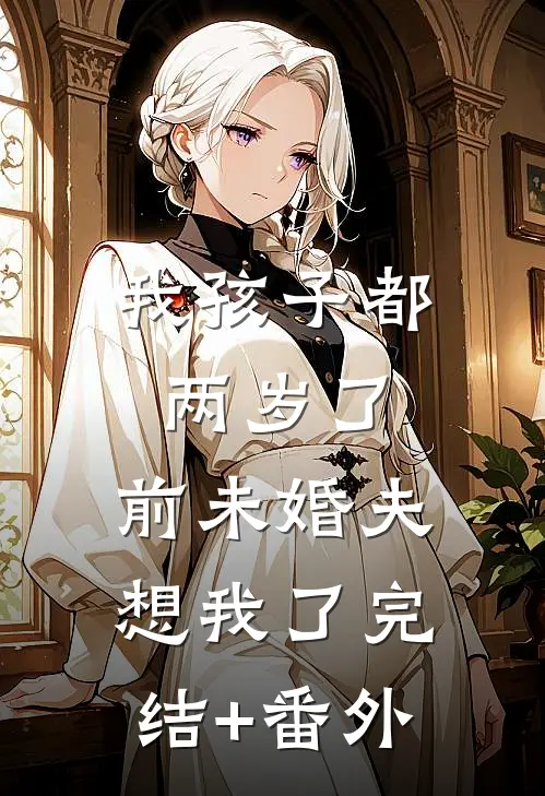 我孩子都两岁了，前未婚夫想我了完结+番外