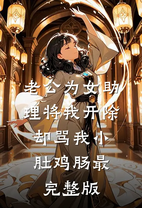 老公为女助理将我开除，却骂我小肚鸡肠最完整版