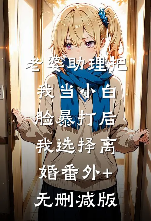 老婆助理把我当小白脸暴打后，我选择离婚番外+无删减版