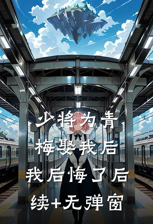 少将为青梅娶我后，我后悔了后续+无弹窗
