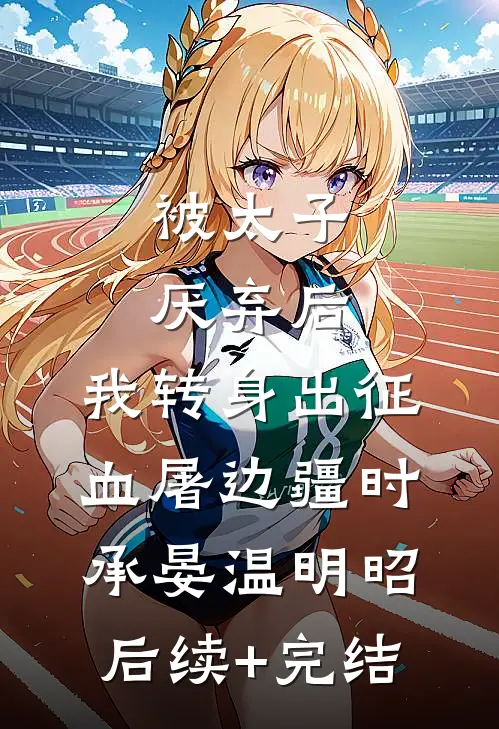 被太子厌弃后，我转身出征血屠边疆时承晏温明昭后续+完结