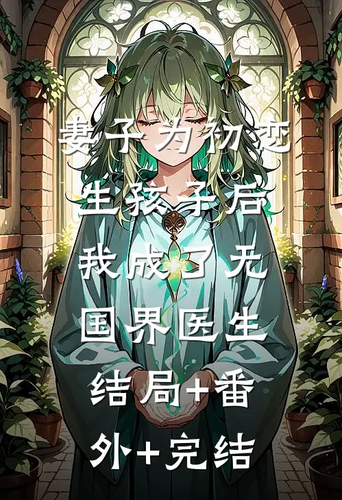妻子为初恋生孩子后，我成了无国界医生:结局+番外+完结