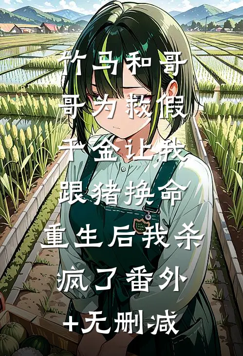 竹马和哥哥为救假千金让我跟猪换命，重生后我杀疯了番外+无删减