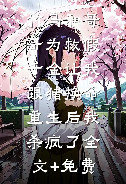 竹马和哥哥为救假千金让我跟猪换命，重生后我杀疯了全文+免费