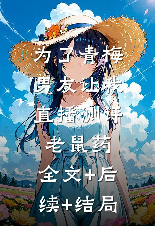 为了青梅，男友让我直播测评老鼠药:全文+后续+结局