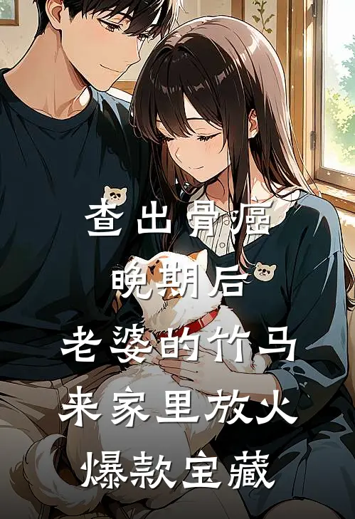 查出骨癌晚期后，老婆的竹马来家里放火爆款宝藏
