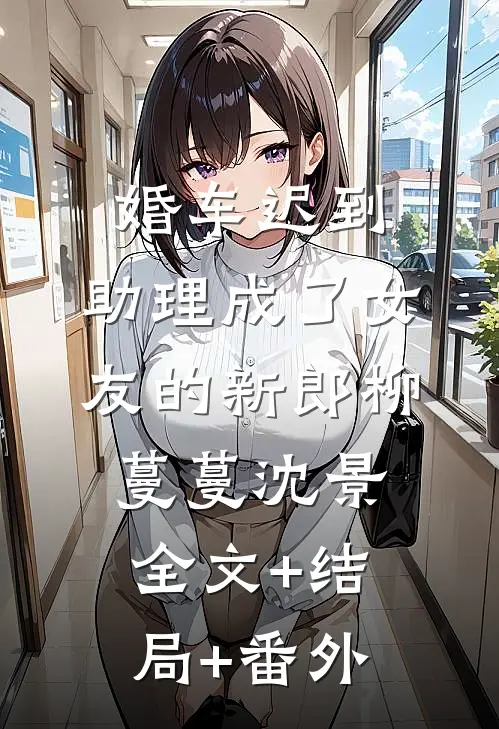 婚车迟到，助理成了女友的新郎柳蔓蔓沈景全文+结局+番外
