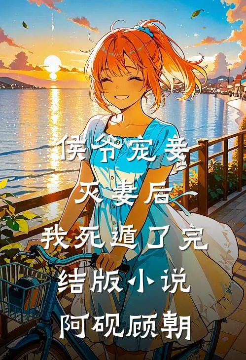 侯爷宠妾灭妻后，我死遁了完结版小说阿砚顾朝