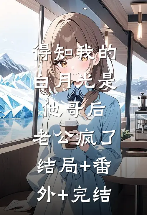 得知我的白月光是他哥后，老公疯了结局+番外+完结