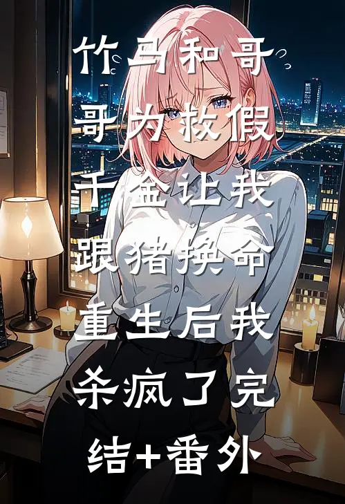 竹马和哥哥为救假千金让我跟猪换命，重生后我杀疯了完结+番外