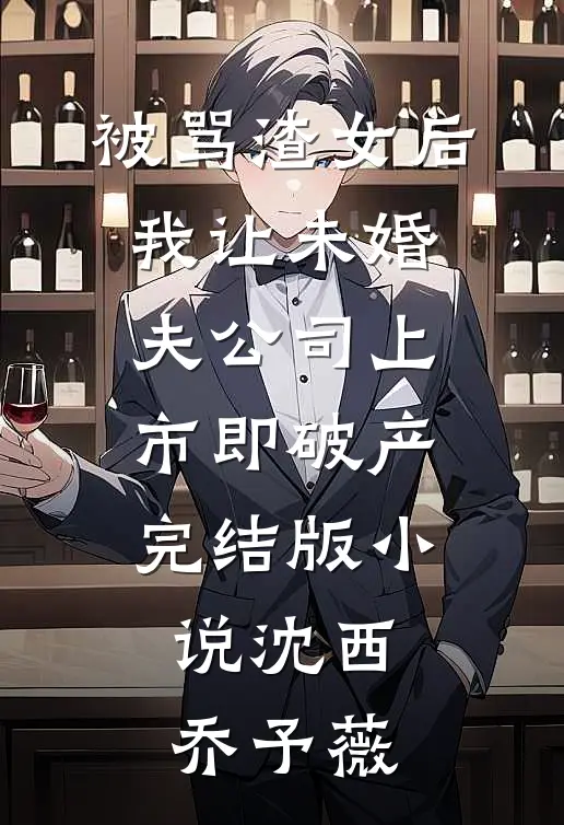 被骂渣女后，我让未婚夫公司上市即破产完结版小说沈西乔予薇