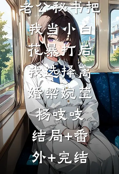 老公秘书把我当小白花暴打后，我选择离婚梁婉莹杨吱吱:结局+番外+完结