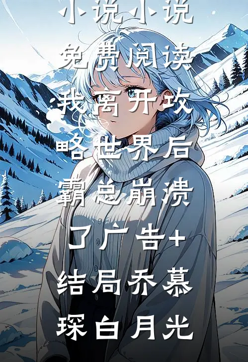 我离开攻略世界后,霸总崩溃了广告+结局