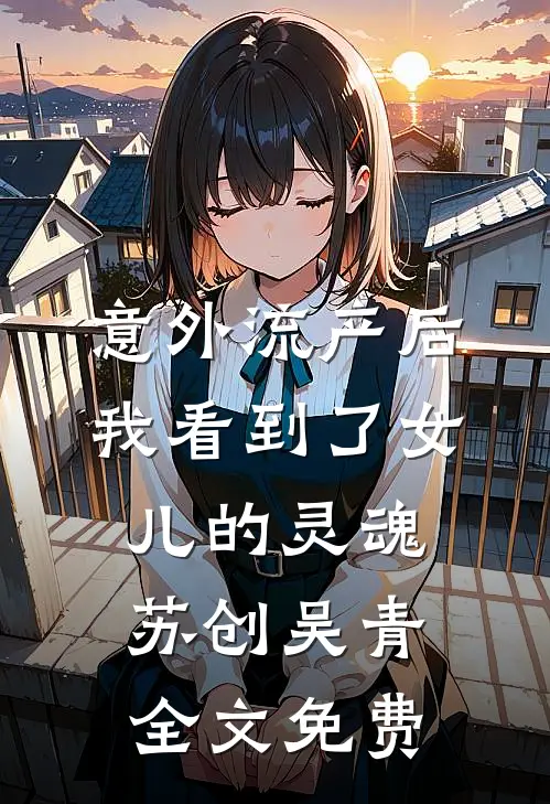 意外流产后，我看到了女儿的灵魂苏创吴青全文免费
