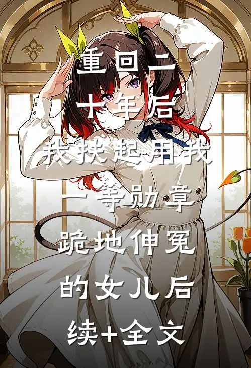 重回二十年后，我扶起用我一等勋章跪地伸冤的女儿后续+全文