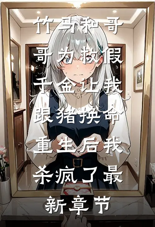 竹马和哥哥为救假千金让我跟猪换命，重生后我杀疯了最新章节