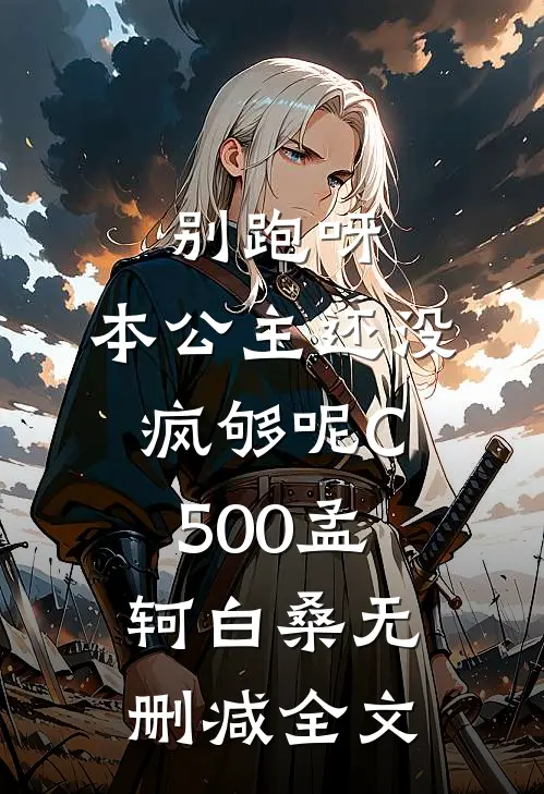 别跑呀，本公主还没疯够呢C500孟轲白桑无删减全文