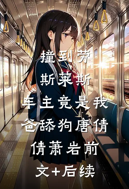 撞到劳斯莱斯，车主竟是我爸舔狗唐倩倩萧岩前文+后续