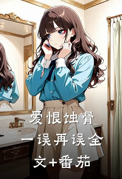 爱恨蚀骨，一误再误全文+番茄