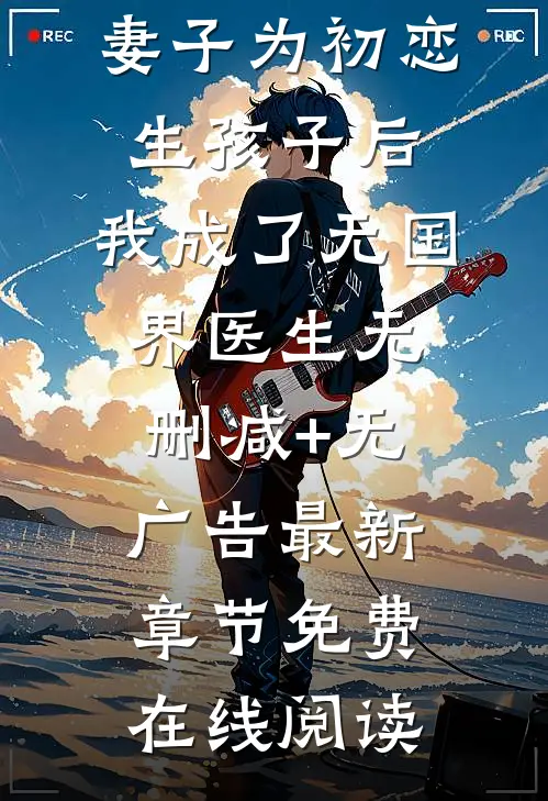 妻子为初恋生孩子后，我成了无国界医生无删减+无广告