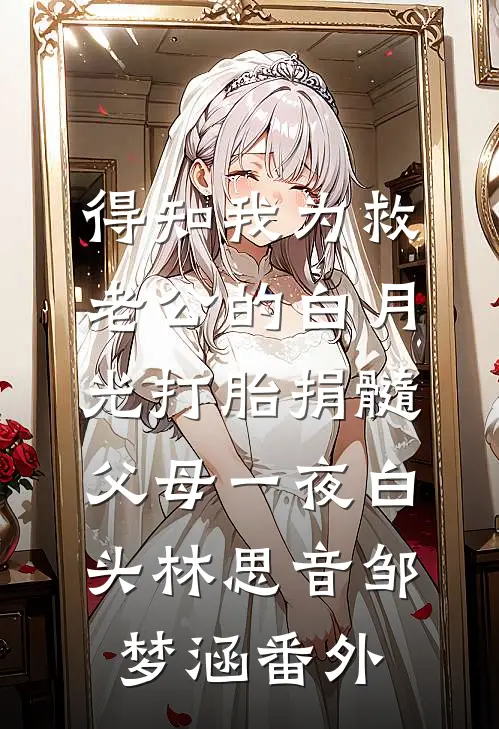 得知我为救老公的白月光打胎捐髓，父母一夜白头林思音邹梦涵番外