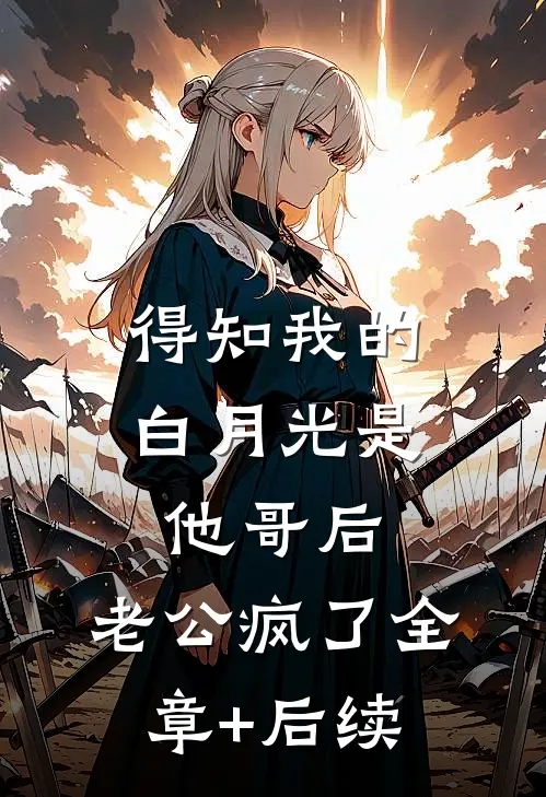 得知我的白月光是他哥后，老公疯了全章+后续