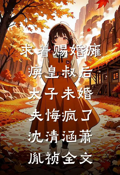 求着赐婚瘫痪皇叔后，太子未婚夫悔疯了沈清涵萧胤祯全文